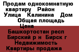 Продам однокомнатную квартиру › Район ­ 200 › Улица ­ Калинина › Дом ­ 26 › Общая площадь ­ 30 › Цена ­ 1 100 000 - Башкортостан респ., Бирский р-н, Бирск г. Недвижимость » Квартиры продажа   . Башкортостан респ.